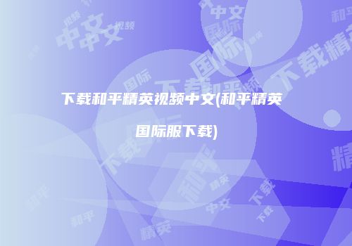 下载和平精英视频中文(和平精英 国际服下载)