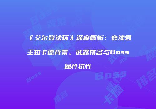 《艾尔登法环》深度解析：亵渎君王拉卡德背景、武器排名与Boss属性抗性
