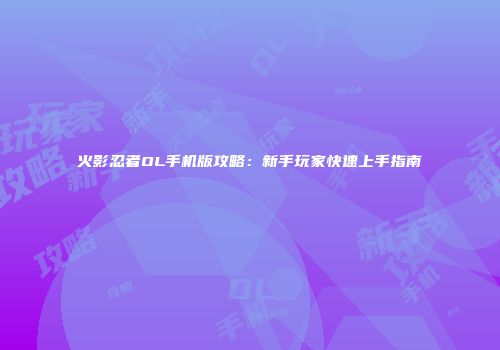 火影忍者OL手机版攻略：新手玩家快速上手指南