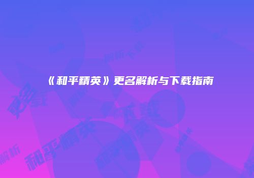 《和平精英》更名解析与下载指南