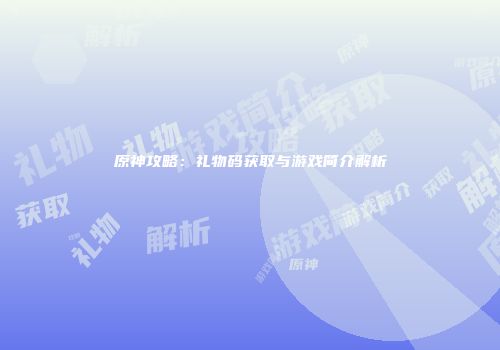原神攻略：礼物码获取与游戏简介解析