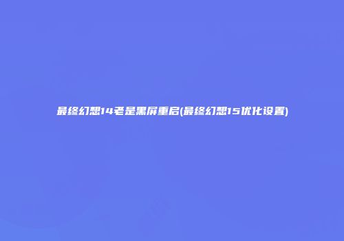 最终幻想14老是黑屏重启(最终幻想15优化设置)