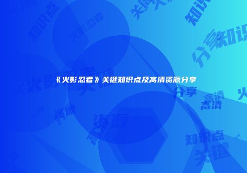《火影忍者》关键知识点及高清资源分享