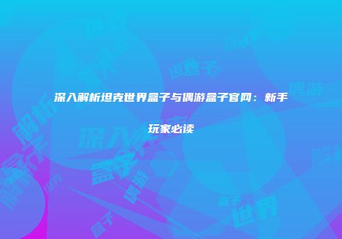 深入解析坦克世界盒子与偶游盒子官网：新手玩家必读
