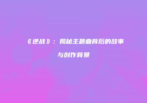 《逆战》：揭秘主题曲背后的故事与创作背景