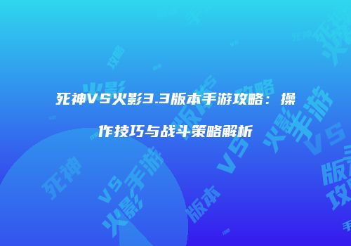 死神VS火影3.3版本手游攻略：操作技巧与战斗策略解析