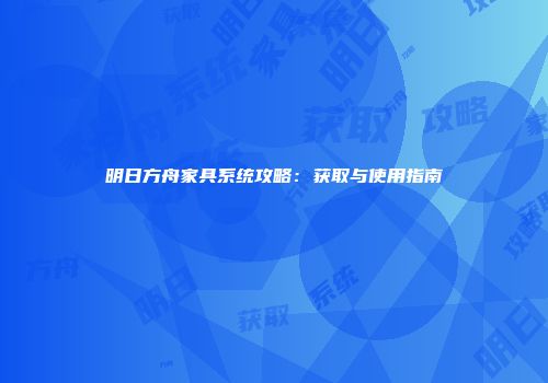 明日方舟家具系统攻略：获取与使用指南
