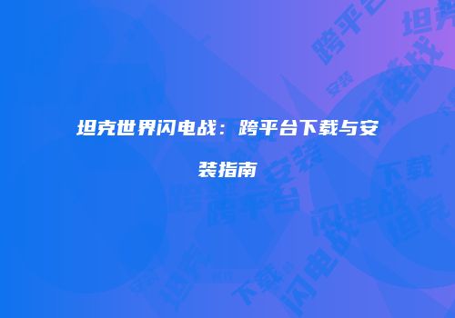 坦克世界闪电战：跨平台下载与安装指南