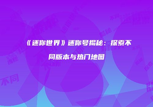 《迷你世界》迷你号揭秘：探索不同版本与热门地图