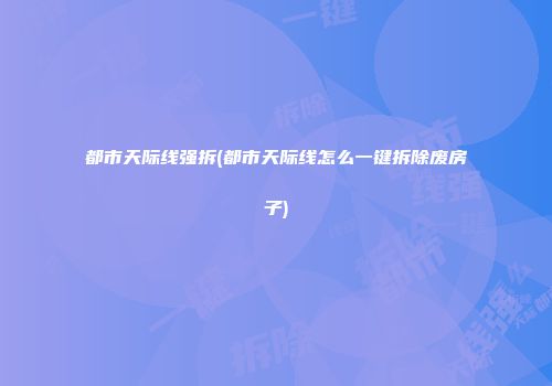 都市天际线强拆(都市天际线怎么一键拆除废房子)