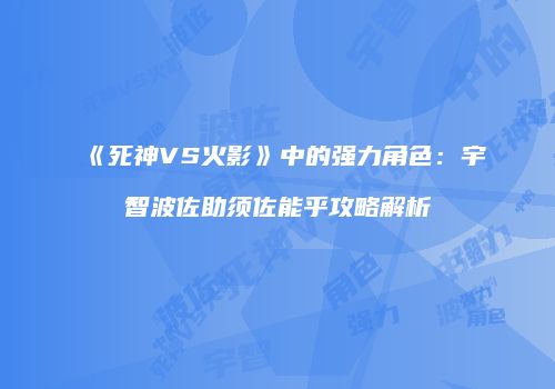 《死神VS火影》中的强力角色：宇智波佐助须佐能乎攻略解析
