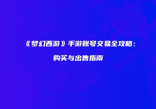 《梦幻西游》手游账号交易全攻略：购买与出售指南