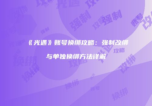 《光遇》账号换绑攻略：强制改绑与单独换绑方法详解