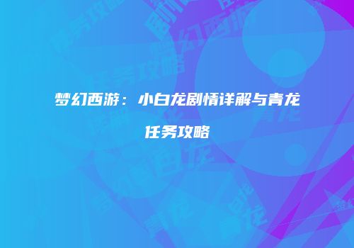 梦幻西游：小白龙剧情详解与青龙任务攻略