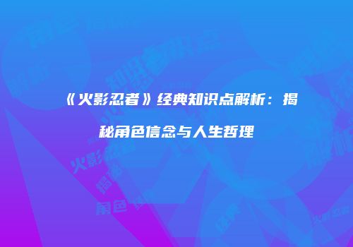 《火影忍者》经典知识点解析：揭秘角色信念与人生哲理
