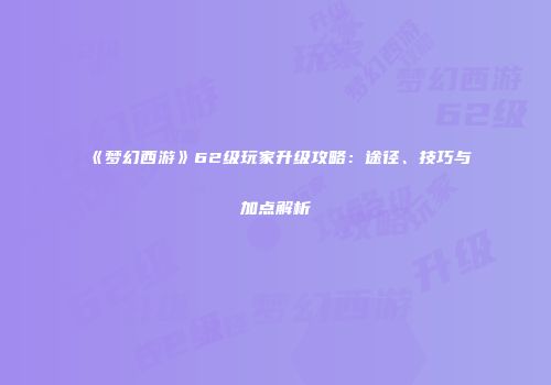 《梦幻西游》62级玩家升级攻略：途径、技巧与加点解析
