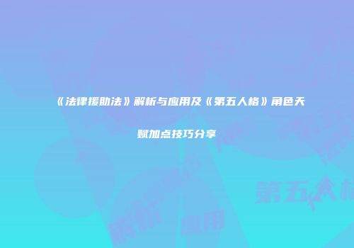 《法律援助法》解析与应用及《第五人格》角色天赋加点技巧分享