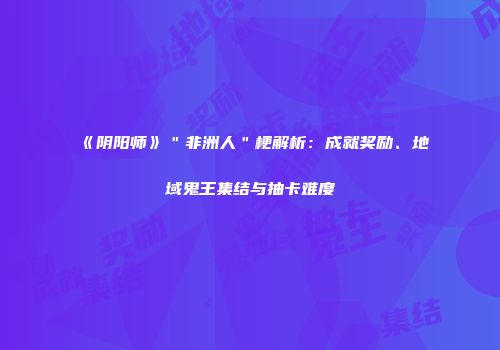 《阴阳师》＂非洲人＂梗解析：成就奖励、地域鬼王集结与抽卡难度