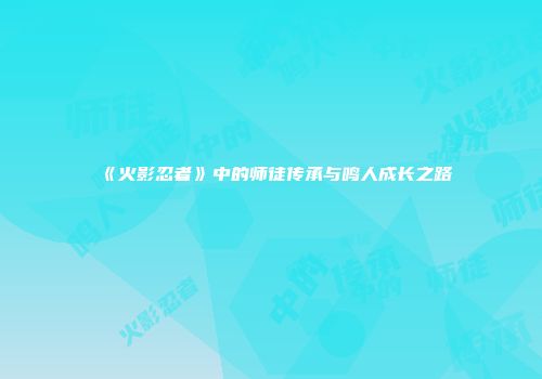 《火影忍者》中的师徒传承与鸣人成长之路