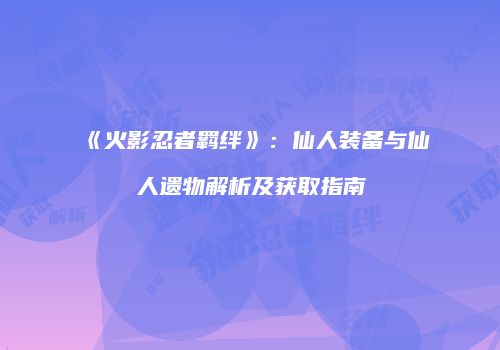 《火影忍者羁绊》：仙人装备与仙人遗物解析及获取指南