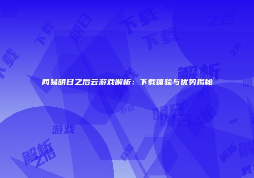 网易明日之后云游戏解析：下载体验与优势揭秘