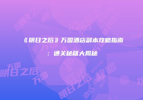 《明日之后》万国酒店副本攻略指南：通关秘籍大揭秘