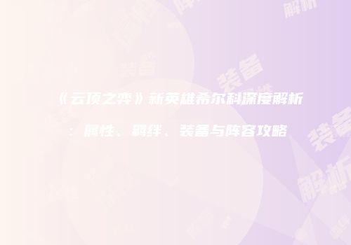 《云顶之弈》新英雄希尔科深度解析：属性、羁绊、装备与阵容攻略
