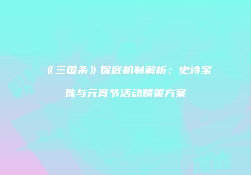《三国杀》保底机制解析：史诗宝珠与元宵节活动精策方案