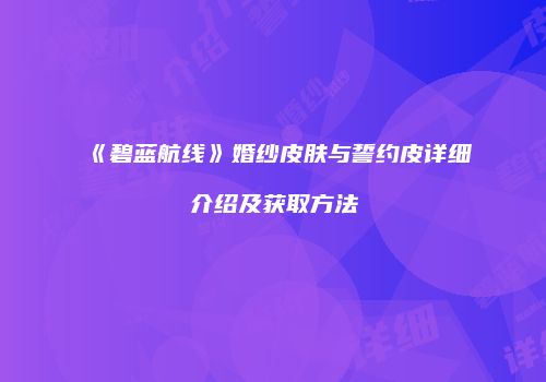 《碧蓝航线》婚纱皮肤与誓约皮详细介绍及获取方法