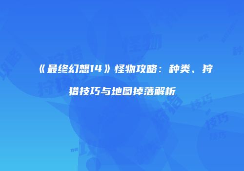 《最终幻想14》怪物攻略：种类、狩猎技巧与地图掉落解析