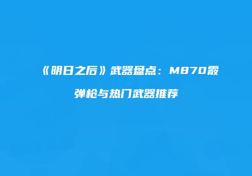 《明日之后》武器盘点：M870霰弹枪与热门武器推荐