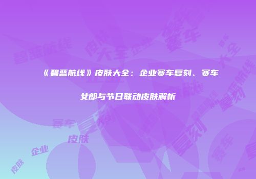 《碧蓝航线》皮肤大全：企业赛车复刻、赛车女郎与节日联动皮肤解析