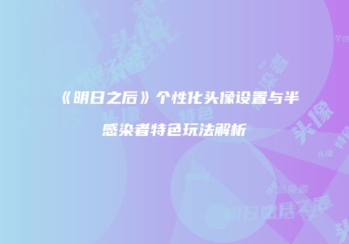 《明日之后》个性化头像设置与半感染者特色玩法解析