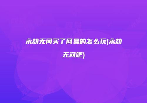 永劫无间买了网易的怎么玩(永劫无间吧)