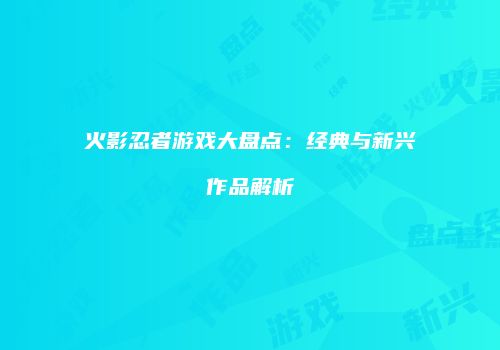 火影忍者游戏大盘点：经典与新兴作品解析
