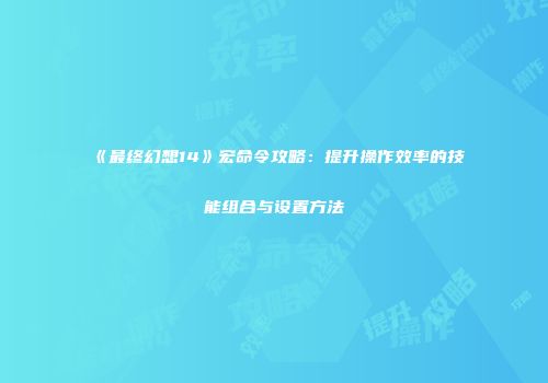 《最终幻想14》宏命令攻略：提升操作效率的技能组合与设置方法