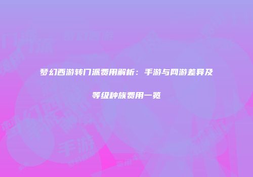 梦幻西游转门派费用解析：手游与网游差异及等级种族费用一览