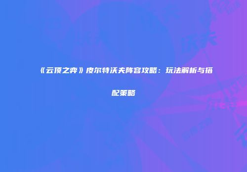 《云顶之弈》皮尔特沃夫阵容攻略：玩法解析与搭配策略