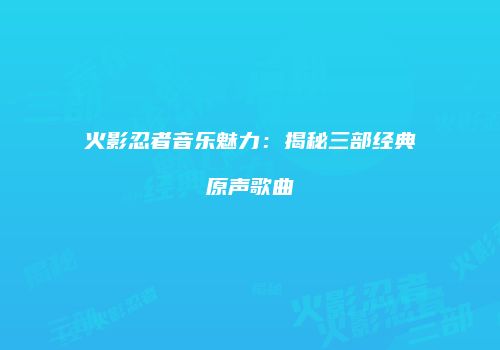火影忍者音乐魅力：揭秘三部经典原声歌曲