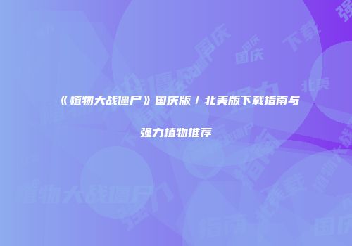 《植物大战僵尸》国庆版／北美版下载指南与强力植物推荐