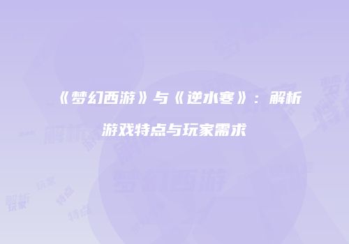 《梦幻西游》与《逆水寒》：解析游戏特点与玩家需求