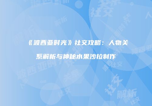 《波西亚时光》社交攻略：人物关系解析与神秘水果沙拉制作