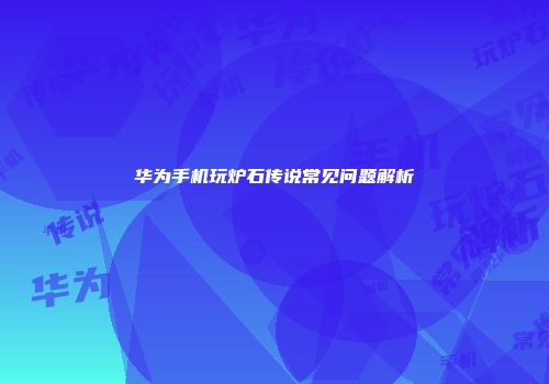 华为手机玩炉石传说常见问题解析