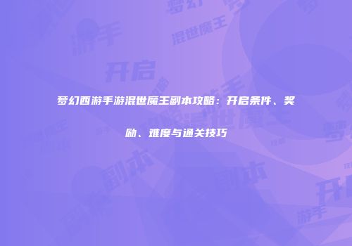 梦幻西游手游混世魔王副本攻略：开启条件、奖励、难度与通关技巧