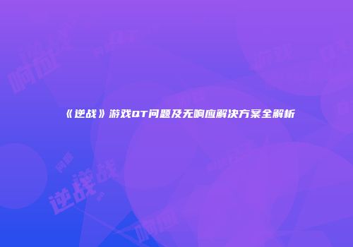 《逆战》游戏QT问题及无响应解决方案全解析