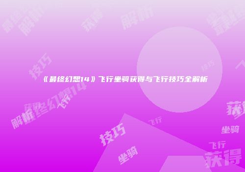 《最终幻想14》飞行坐骑获得与飞行技巧全解析