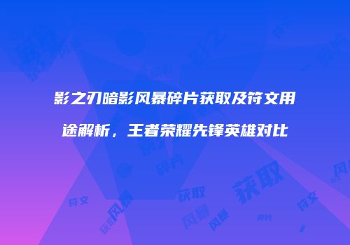 影之刃暗影风暴碎片获取及符文用途解析，王者荣耀先锋英雄对比