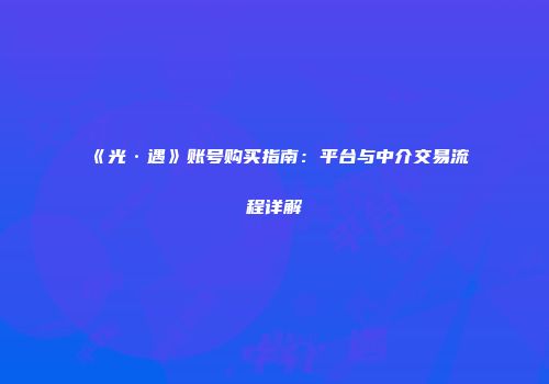 《光·遇》账号购买指南：平台与中介交易流程详解