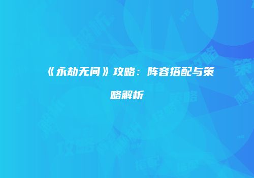 《永劫无间》攻略：阵容搭配与策略解析