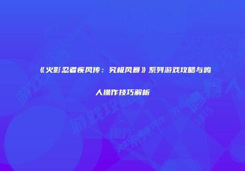 《火影忍者疾风传：究极风暴》系列游戏攻略与鸣人操作技巧解析